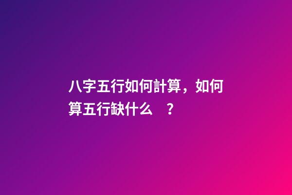 八字五行如何計算，如何算五行缺什么？